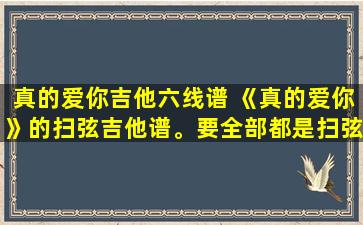 真的爱你吉他六线谱 《真的爱你》的扫弦吉他谱。要全部都是扫弦。